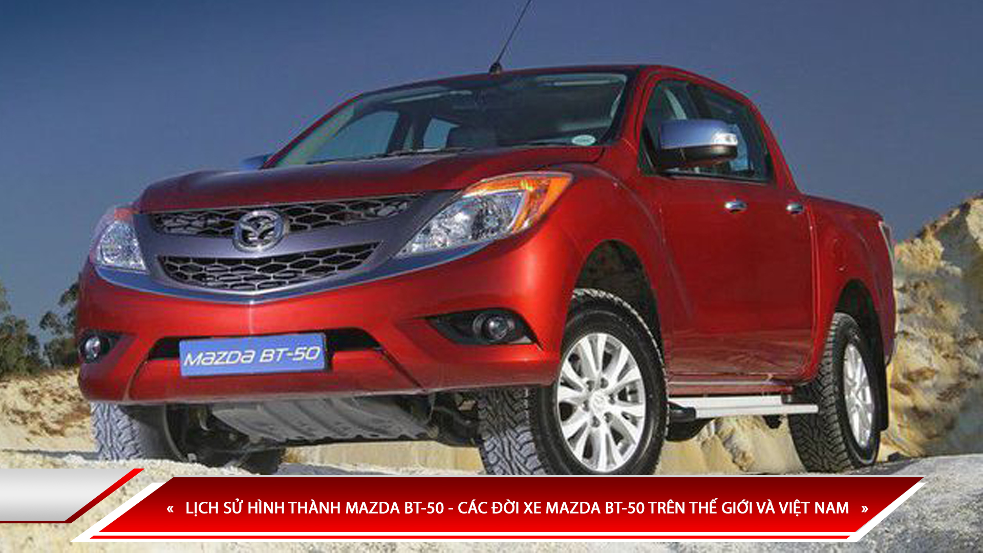 LỊCH SỬ HÌNH THÀNH MAZDA BT-50 - CÁC ĐỜI XE MAZDA BT-50 TRÊN THẾ GIỚI VÀ VIỆT NAM